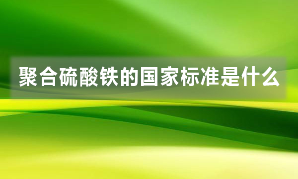 聚合硫酸鐵的國家標(biāo)準(zhǔn)是什么，都有哪些規(guī)定?