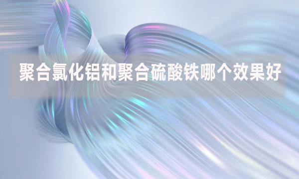 聚合氯化鋁和聚合硫酸鐵哪個(gè)效果好？