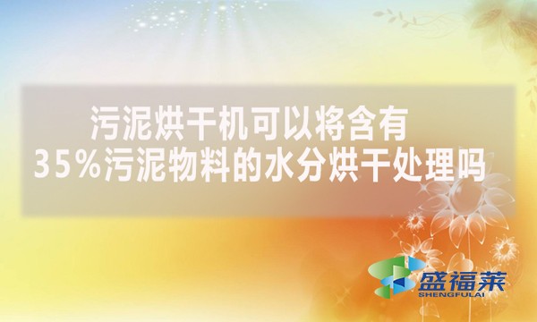 污泥烘干機(jī)可以將含有35%污泥物料的水分烘干處理嗎？