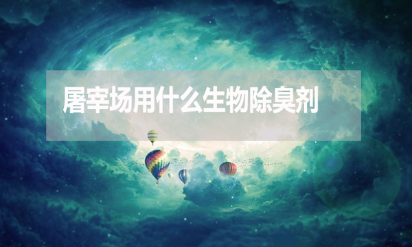屠宰場用什么生物除臭劑？怎么使用？