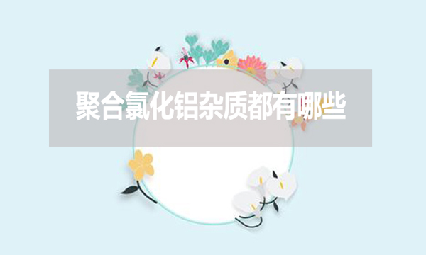 聚合氯化鋁雜質(zhì)都有哪些？