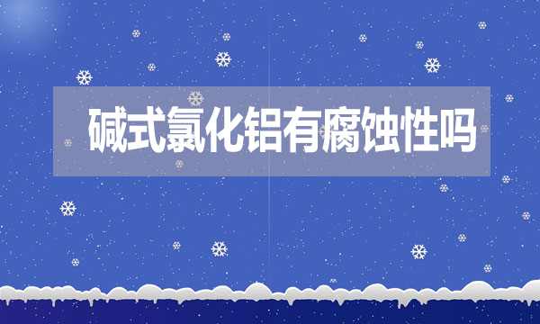 堿式氯化鋁有腐蝕性嗎？表現(xiàn)在哪方面？