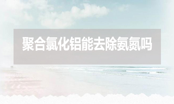 聚合氯化鋁能去除氨氮嗎？為什么？