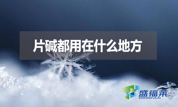片堿都用在什么地方？有哪些用途？